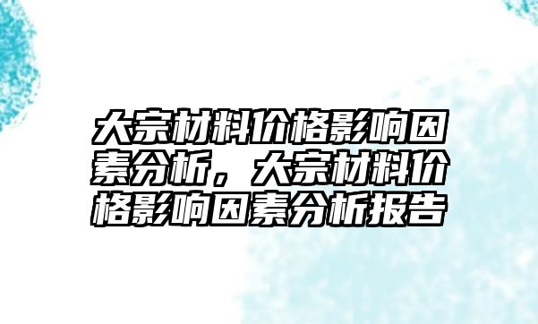 大宗材料價格影響因素分析，大宗材料價格影響因素分析報告