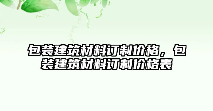 包裝建筑材料訂制價格，包裝建筑材料訂制價格表