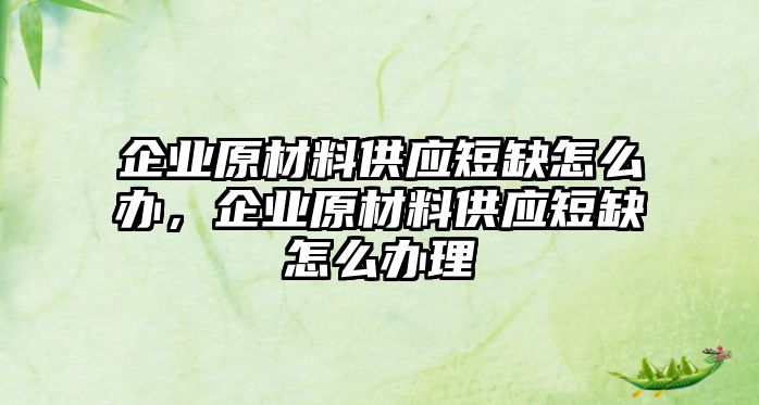 企業(yè)原材料供應(yīng)短缺怎么辦，企業(yè)原材料供應(yīng)短缺怎么辦理