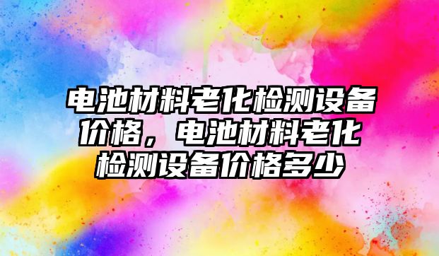 電池材料老化檢測設(shè)備價格，電池材料老化檢測設(shè)備價格多少