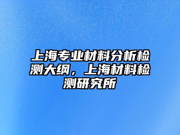 上海專業(yè)材料分析檢測大綱，上海材料檢測研究所