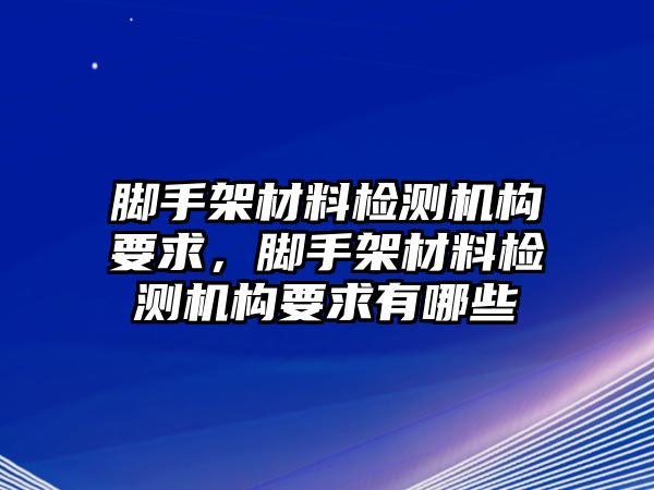 腳手架材料檢測機(jī)構(gòu)要求，腳手架材料檢測機(jī)構(gòu)要求有哪些