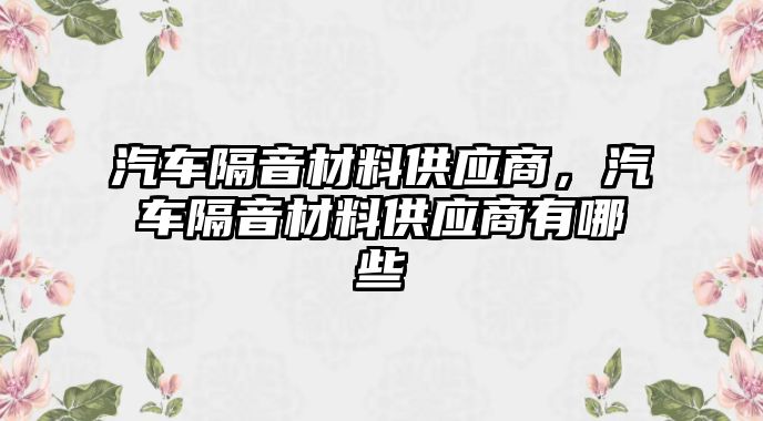 汽車隔音材料供應(yīng)商，汽車隔音材料供應(yīng)商有哪些