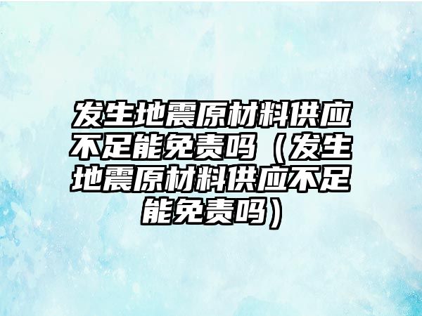 發(fā)生地震原材料供應(yīng)不足能免責(zé)嗎（發(fā)生地震原材料供應(yīng)不足能免責(zé)嗎）