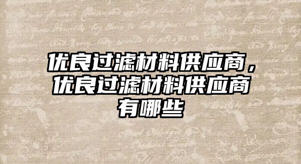 優(yōu)良過濾材料供應商，優(yōu)良過濾材料供應商有哪些