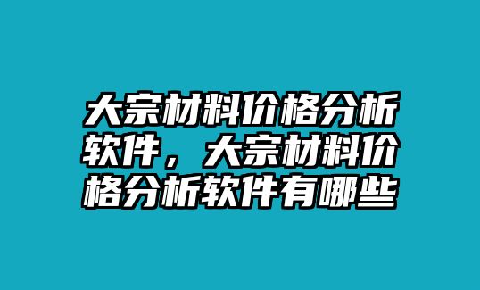 大宗材料價格分析軟件，大宗材料價格分析軟件有哪些