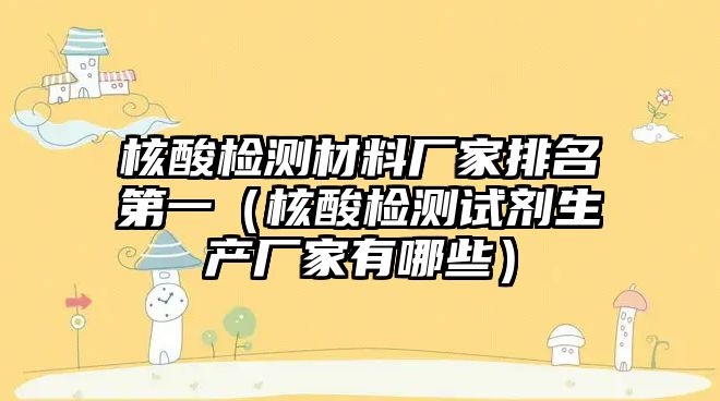 核酸檢測(cè)材料廠家排名第一（核酸檢測(cè)試劑生產(chǎn)廠家有哪些）