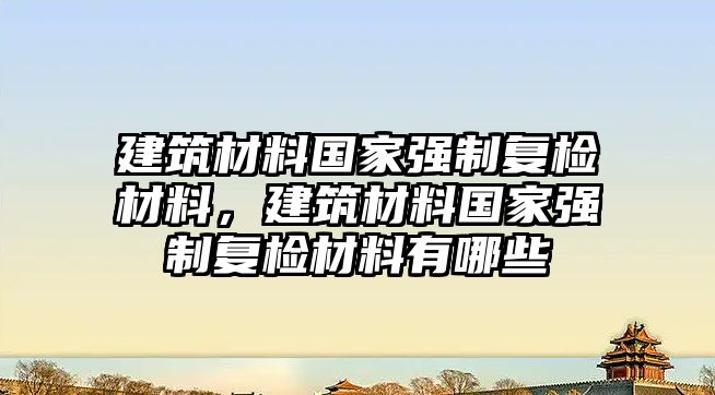 建筑材料國家強制復(fù)檢材料，建筑材料國家強制復(fù)檢材料有哪些