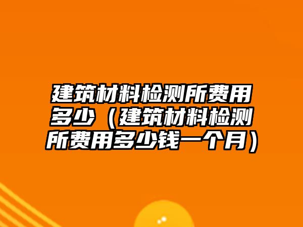 建筑材料檢測所費用多少（建筑材料檢測所費用多少錢一個月）