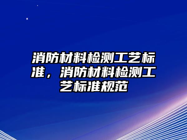 消防材料檢測(cè)工藝標(biāo)準(zhǔn)，消防材料檢測(cè)工藝標(biāo)準(zhǔn)規(guī)范