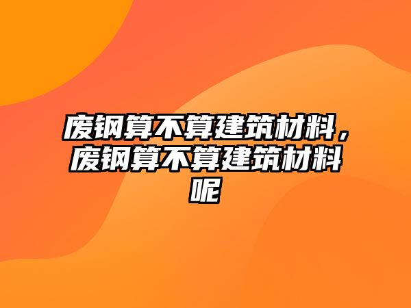 廢鋼算不算建筑材料，廢鋼算不算建筑材料呢