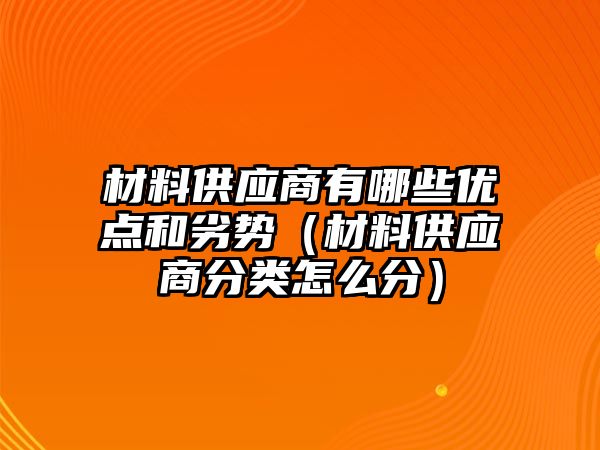 材料供應(yīng)商有哪些優(yōu)點和劣勢（材料供應(yīng)商分類怎么分）