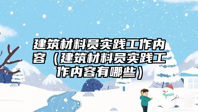 建筑材料員實(shí)踐工作內(nèi)容（建筑材料員實(shí)踐工作內(nèi)容有哪些）