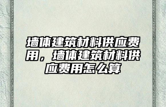 墻體建筑材料供應費用，墻體建筑材料供應費用怎么算