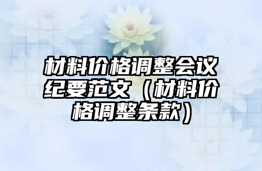 材料價(jià)格調(diào)整會(huì)議紀(jì)要范文（材料價(jià)格調(diào)整條款）