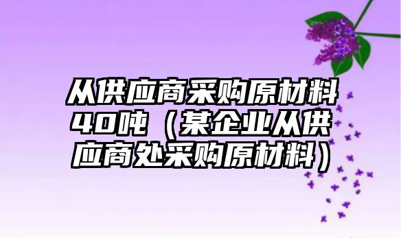 從供應(yīng)商采購(gòu)原材料40噸（某企業(yè)從供應(yīng)商處采購(gòu)原材料）