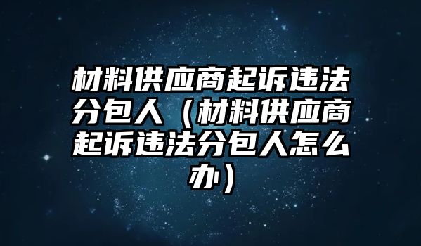 材料供應(yīng)商起訴違法分包人（材料供應(yīng)商起訴違法分包人怎么辦）