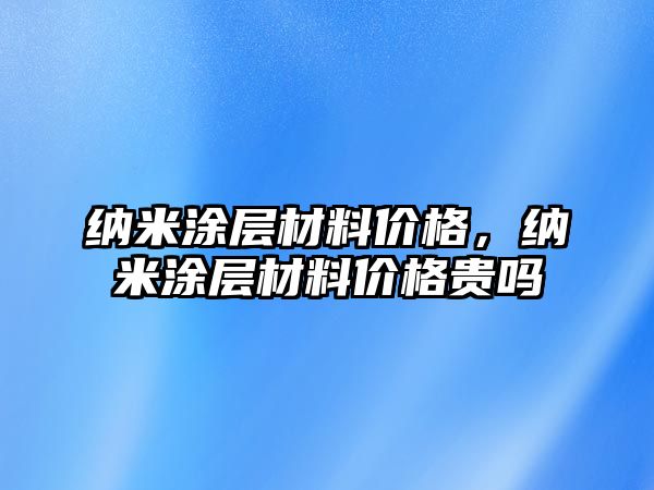 納米涂層材料價格，納米涂層材料價格貴嗎