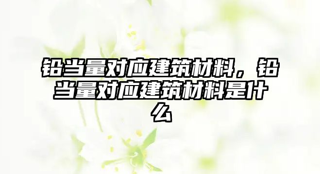 鉛當量對應建筑材料，鉛當量對應建筑材料是什么