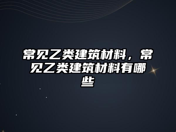 常見乙類建筑材料，常見乙類建筑材料有哪些