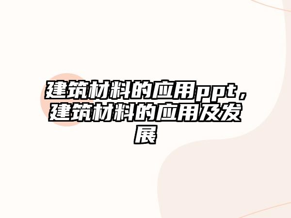 建筑材料的應(yīng)用ppt，建筑材料的應(yīng)用及發(fā)展