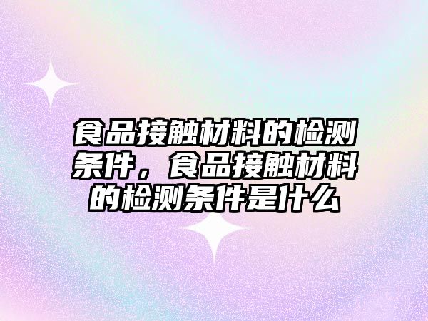 食品接觸材料的檢測條件，食品接觸材料的檢測條件是什么