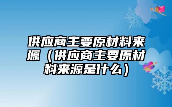 供應(yīng)商主要原材料來源（供應(yīng)商主要原材料來源是什么）