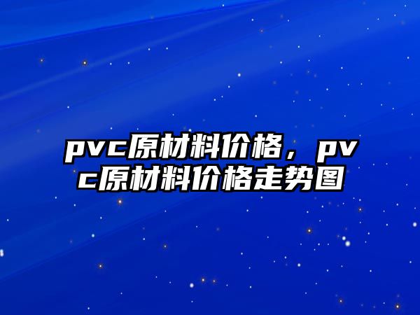 pvc原材料價(jià)格，pvc原材料價(jià)格走勢(shì)圖