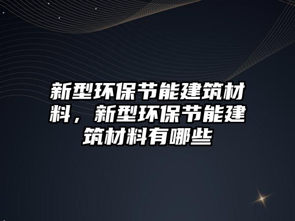 新型環(huán)保節(jié)能建筑材料，新型環(huán)保節(jié)能建筑材料有哪些