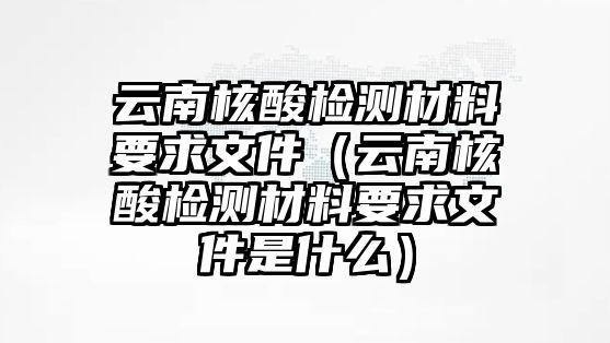 云南核酸檢測(cè)材料要求文件（云南核酸檢測(cè)材料要求文件是什么）