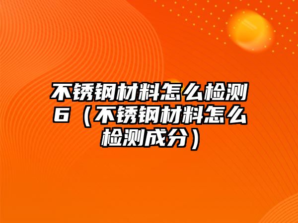 不銹鋼材料怎么檢測(cè)6（不銹鋼材料怎么檢測(cè)成分）