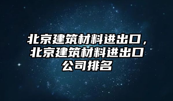 北京建筑材料進出口，北京建筑材料進出口公司排名