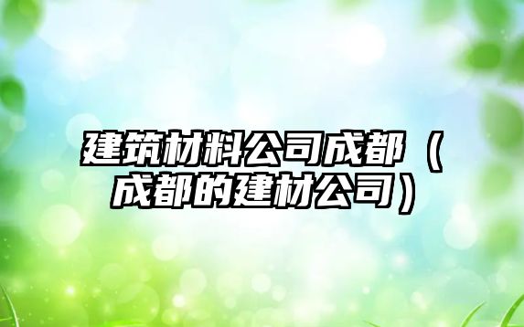 建筑材料公司成都（成都的建材公司）