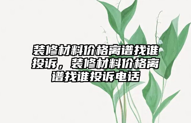 裝修材料價格離譜找誰投訴，裝修材料價格離譜找誰投訴電話