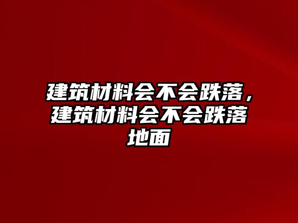 建筑材料會不會跌落，建筑材料會不會跌落地面