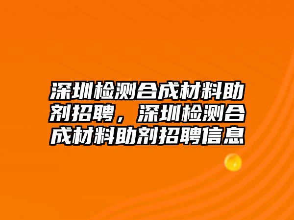 深圳檢測(cè)合成材料助劑招聘，深圳檢測(cè)合成材料助劑招聘信息