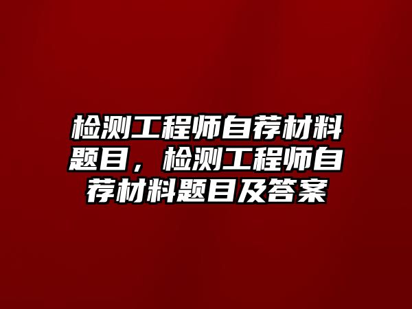 檢測工程師自薦材料題目，檢測工程師自薦材料題目及答案