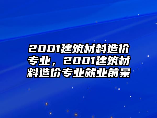 2001建筑材料造價(jià)專業(yè)，2001建筑材料造價(jià)專業(yè)就業(yè)前景