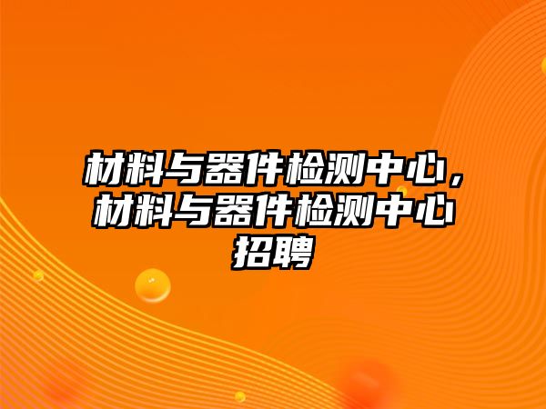 材料與器件檢測中心，材料與器件檢測中心招聘