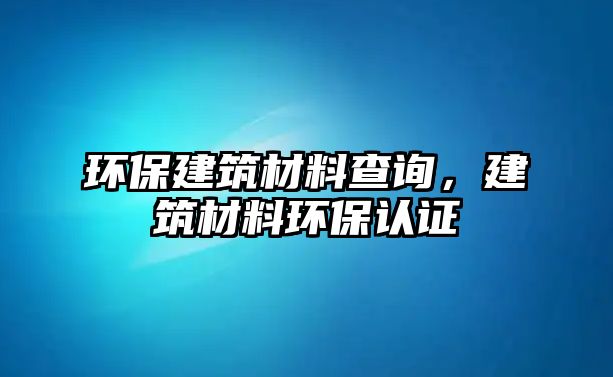 環(huán)保建筑材料查詢(xún)，建筑材料環(huán)保認(rèn)證