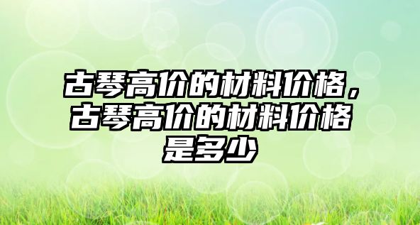 古琴高價的材料價格，古琴高價的材料價格是多少