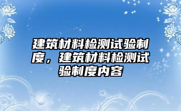 建筑材料檢測試驗制度，建筑材料檢測試驗制度內(nèi)容