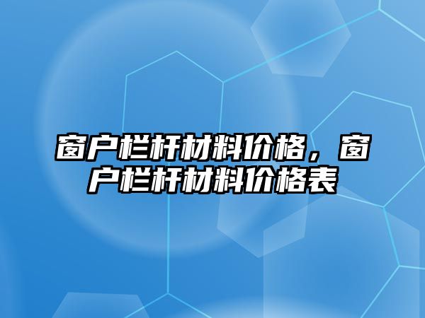 窗戶欄桿材料價(jià)格，窗戶欄桿材料價(jià)格表