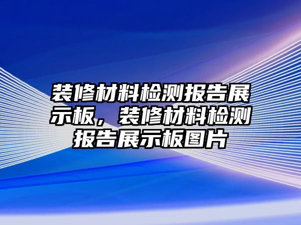 裝修材料檢測(cè)報(bào)告展示板，裝修材料檢測(cè)報(bào)告展示板圖片