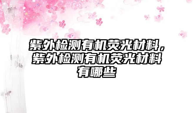 紫外檢測(cè)有機(jī)熒光材料，紫外檢測(cè)有機(jī)熒光材料有哪些