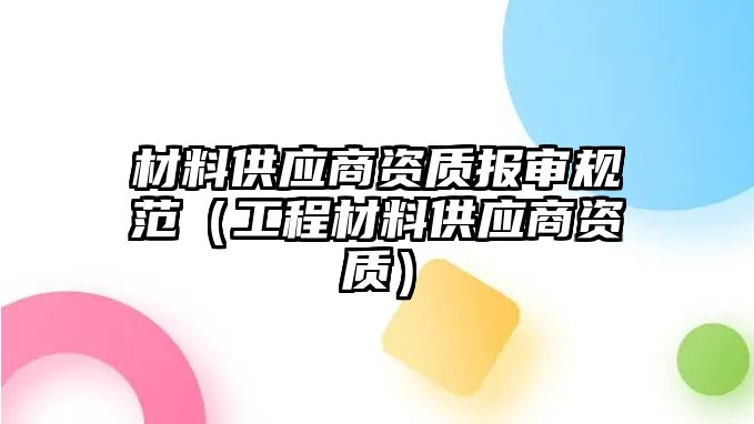 材料供應(yīng)商資質(zhì)報(bào)審規(guī)范（工程材料供應(yīng)商資質(zhì)）