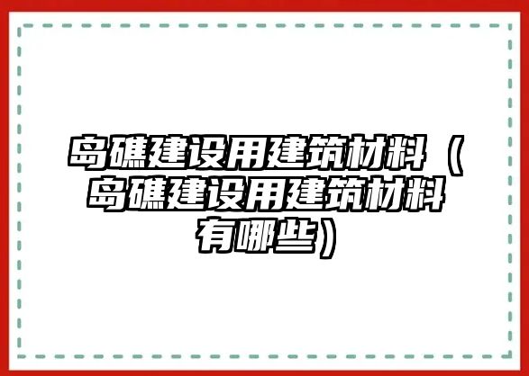 島礁建設(shè)用建筑材料（島礁建設(shè)用建筑材料有哪些）