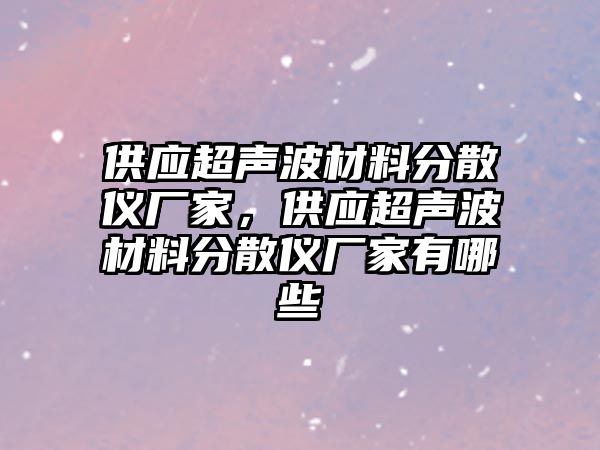 供應(yīng)超聲波材料分散儀廠家，供應(yīng)超聲波材料分散儀廠家有哪些