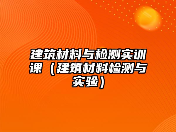 建筑材料與檢測(cè)實(shí)訓(xùn)課（建筑材料檢測(cè)與實(shí)驗(yàn)）