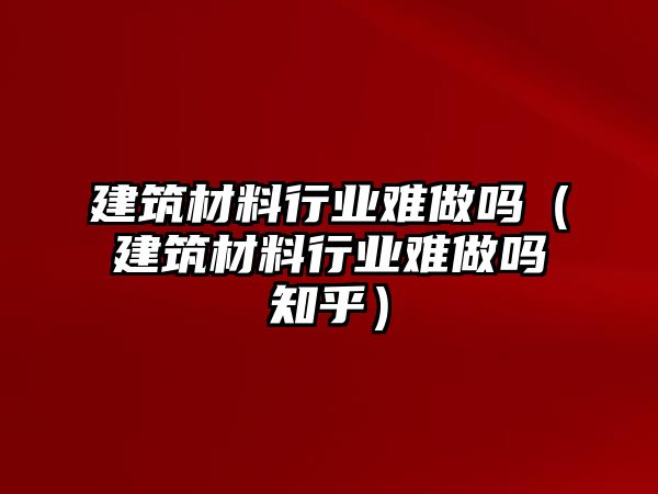 建筑材料行業(yè)難做嗎（建筑材料行業(yè)難做嗎知乎）